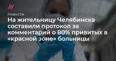 На жительницу Челябинска составили протокол за комментарий о 80% привитых в «красной зоне» больницы - tvrain.ru - Челябинск