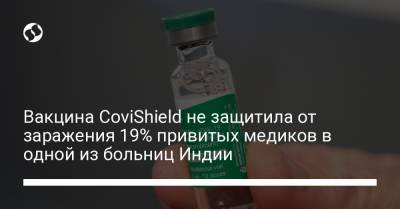 Вакцина CoviShield не защитила от заражения 19% привитых медиков в одной из больниц Индии - liga.net - Украина - Индия