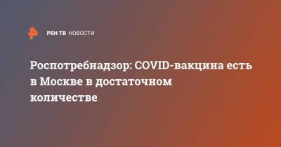 Роспотребнадзор: COVID-вакцина есть в Москве в достаточном количестве - ren.tv - Россия - Москва