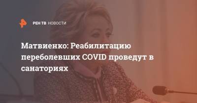 Валентина Матвиенко - Матвиенко: Реабилитацию переболевших COVID проведут в санаториях - ren.tv