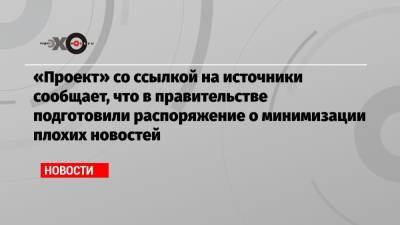 «Проект» со ссылкой на источники сообщает, что в правительстве подготовили распоряжение о минимизации плохих новостей - echo.msk.ru
