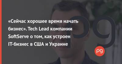 «Сейчас хорошее время начать бизнес». Tech Lead компании SoftServe о том, как устроен IT-бизнес в США и Украине - thepage.ua - Украина - Сша