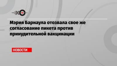 Мэрия Барнаула отозвала свое же согласование пикета против принудительной вакцинации - echo.msk.ru - Барнаул