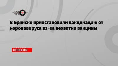 В Брянске приостановили вакцинацию от коронавируса из-за нехватки вакцины - echo.msk.ru - Брянск