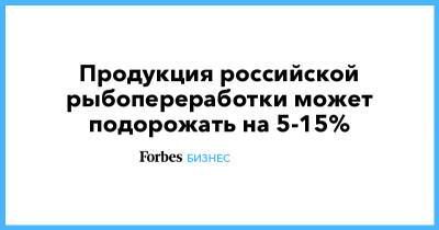 Продукция российской рыбопереработки может подорожать на 5-15% - forbes.ru - Санкт-Петербург - Москва - Московская обл.