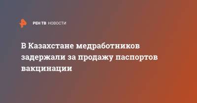 В Казахстане медработников задержали за продажу паспортов вакцинации - ren.tv - Казахстан