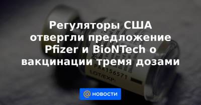 Регуляторы США отвергли предложение Pfizer и BioNTech о вакцинации тремя дозами - news.mail.ru - Сша - Германия - Евросоюз