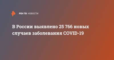 В России выявлено 25 766 новых случаев заболевания COVID-19 - ren.tv - Россия