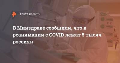 Михаил Мурашко - В Минздраве сообщили, что в реанимации с COVID лежат 5 тысяч россиян - ren.tv - Россия