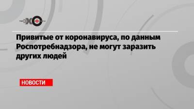 Анна Попова - Привитые от коронавируса, по данным Роспотребнадзора, не могут заразить других людей - echo.msk.ru