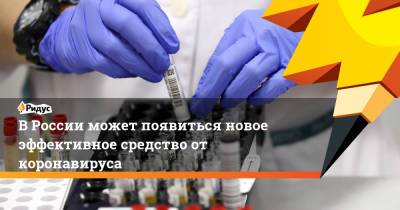 В России может появиться новое эффективное средство от коронавируса - ridus.ru - Россия