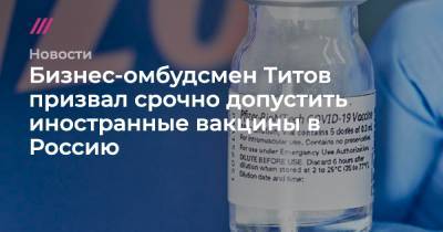 Бизнес-омбудсмен Титов призвал срочно допустить иностранные вакцины в Россию - tvrain.ru - Россия