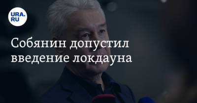 Сергей Собянин - Собянин допустил введение локдауна - ura.news - Россия - Москва