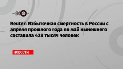 Reuter: Избыточная смертность в России с апреля прошлого года по май нынешнего составила 428 тысяч человек - echo.msk.ru - Россия