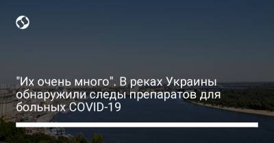 Михаил Хорев - "Их очень много". В реках Украины обнаружили следы препаратов для больных COVID-19 - liga.net - Украина