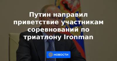 Путин направил приветствие участникам соревнований по триатлону Ironman - news.mail.ru - Россия