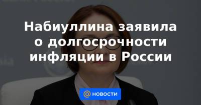 Эльвира Набиуллина - Набиуллина заявила о долгосрочности инфляции в России - news.mail.ru - Россия