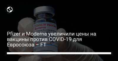 Pfizer и Moderna увеличили цены на вакцины против COVID-19 для Евросоюза – FT - liga.net - Украина - Евросоюз