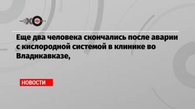 Еще два человека скончались после аварии с кислородной системой в клинике во Владикавказе, - echo.msk.ru - Владикавказ