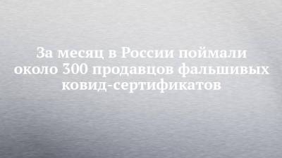 За месяц в России поймали около 300 продавцов фальшивых ковид-сертификатов - chelny-izvest.ru - Россия