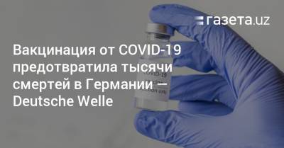 Вакцинация от COVID-19 предотвратила тысячи смертей в Германии — Deutsche Welle - gazeta.uz - Германия - Узбекистан
