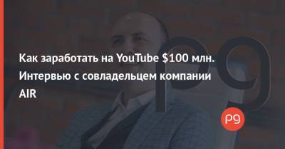 Как заработать на YouTube $100 млн. Интервью с совладельцем компании AIR - thepage.ua - Украина