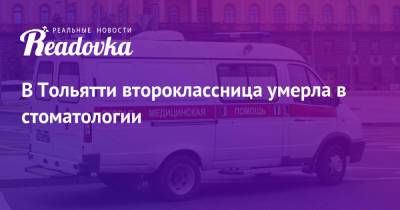 В Тольятти второклассница умерла в стоматологии - readovka.news - Казахстан - Тольятти