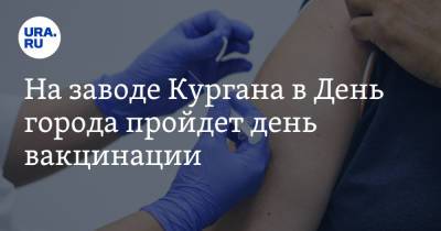 На заводе Кургана в День города пройдет день вакцинации - ura.news - Курган