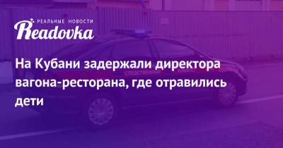 На Кубани задержали директора вагона-ресторана, где отравились дети - readovka.ru - Россия - Мурманск - Адлер - Пресс-Служба