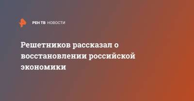 Максим Решетников - Решетников рассказал о восстановлении российской экономики - ren.tv - Россия