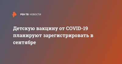 Александр Гинцбург - Детскую вакцину от COVID-19 планируют зарегистрировать в сентябре - ren.tv - Россия