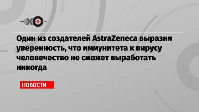 Эндрю Поллард - Один из создателей AstraZeneca выразил уверенность, что иммунитета к вирусу человечество не сможет выработать никогда - echo.msk.ru