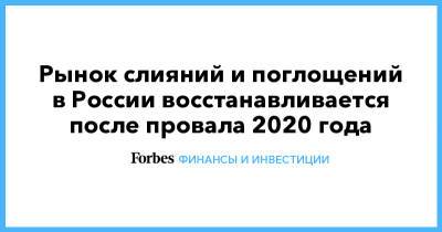 Рынок слияний и поглощений в России восстанавливается после провала 2020 года - forbes.ru - Россия