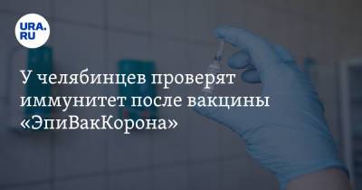 У челябинцев проверят иммунитет после вакцины «ЭпиВакКорона» - ura.news - Челябинская обл.