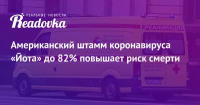 Американский штамм коронавируса «Йота» до 82% повышает риск смерти - readovka.ru