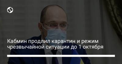 Денис Шмыгаль - Кабмин продлил карантин и режим чрезвычайной ситуации до 1 октября - liga.net - Украина