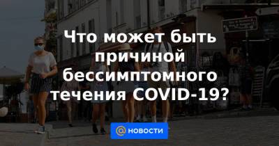 Что может быть причиной бессимптомного течения COVID-19? - news.mail.ru