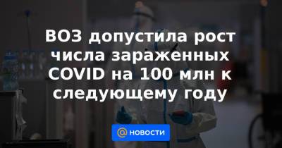ВОЗ допустила рост числа зараженных COVID на 100 млн к следующему году - news.mail.ru