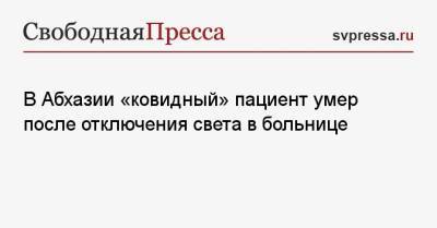 В Абхазии «ковидный» пациент умер после отключения света в больнице - svpressa.ru - Апсны