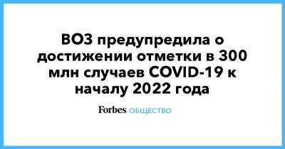 ВОЗ предупредила о достижении отметки в 300 млн случае COVID-19 к началу 2022 года - forbes.ru