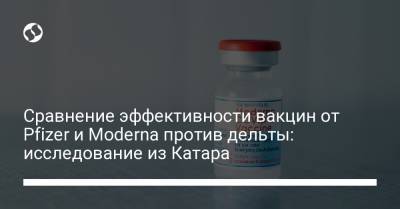 Сравнение эффективности вакцин от Pfizer и Moderna против дельты: исследование из Катара - liga.net - Украина - Сша - Израиль - Катар