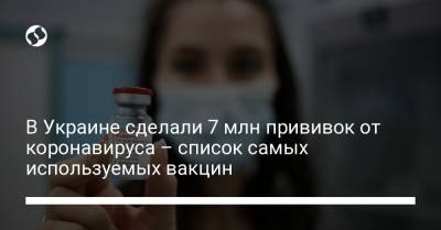 В Украине сделали 7 млн прививок от коронавируса – список самых используемых вакцин - liga.net - Украина