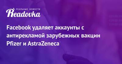 Facebook удаляет аккаунты с антирекламой зарубежных вакцин Pfizer и AstraZeneca - readovka.ru - Россия - Англия