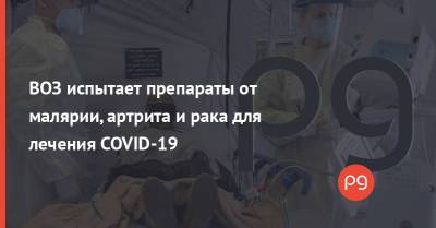ВОЗ испытает препараты от малярии, артрита и рака для лечения COVID-19 - thepage.ua - Украина