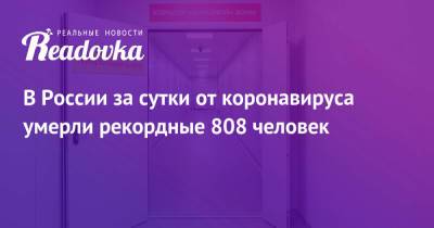 В России за сутки от коронавируса умерли рекордные 808 человек - readovka.ru - Россия