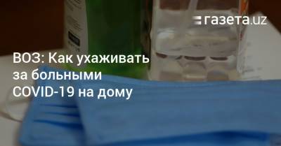 ВОЗ: Как ухаживать за больными COVID-19 на дому - gazeta.uz - Узбекистан