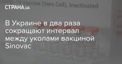 В Украине в два раза сокращают интервал между уколами вакциной Sinovac - strana.ua - Украина