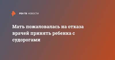Мать пожаловалась на отказа врачей принять ребенка с судорогами - ren.tv - Кострома - Костромская обл.