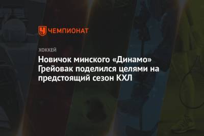 Новичок минского «Динамо» Грейовак поделился целями на предстоящий сезон КХЛ - championat.com - Белоруссия - Минск