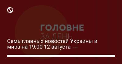 Семь главных новостей Украины и мира на 19:00 12 августа - liga.net - Украина - Запорожская обл.